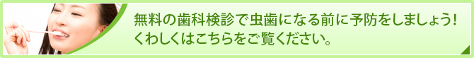 無料の歯科検診で虫歯になる前に予防をしましょう！
くわしくはこちらをご覧ください。