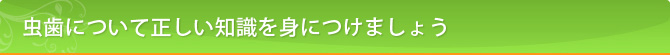 虫歯について正しい知識を身につけましょう