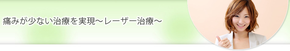 痛みが少ない治療を実現～レーザー治療～