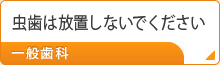 虫歯は放置しないでください 一般歯科