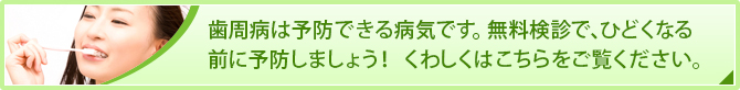 歯周病は予防できる病気です。無料検診でひどくなる前に予防しましょう！
くわしくはこちらからご覧ください。