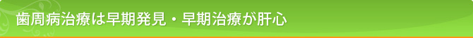 歯周病治療は早期発見・早期治療が肝心